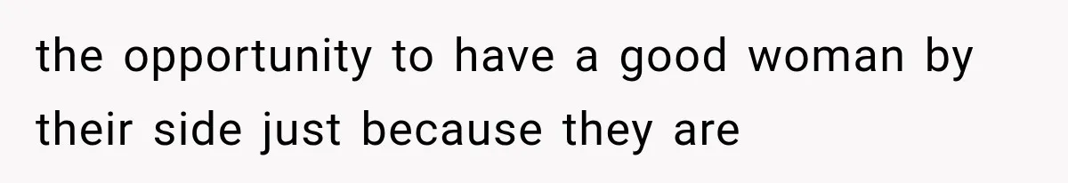 the opportunity to have a good woman by their side just because they are