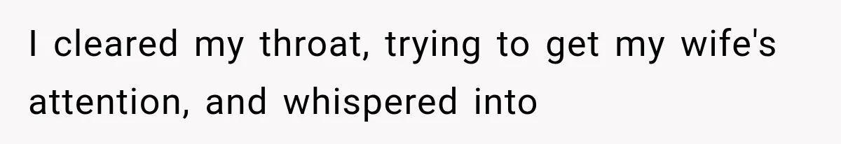 I cleared my throat, trying to get my wife's attention, and whispered into