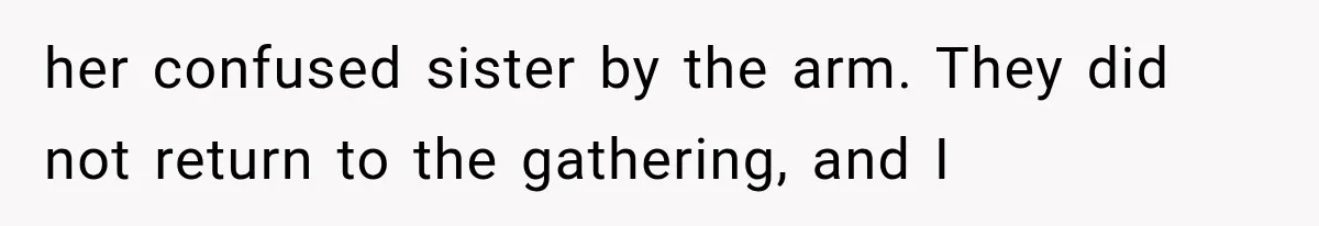 her confused sister by the arm. They did not return to the gathering, and I