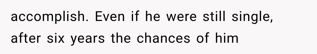 accomplish. Even if he were still single, after six years the chances of him