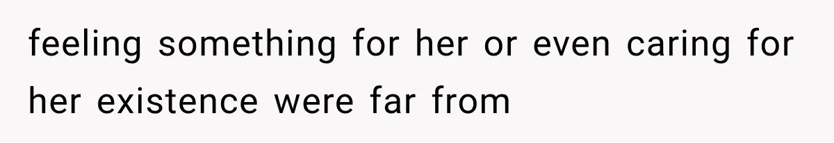 feeling something for her or even caring for her existence were far from