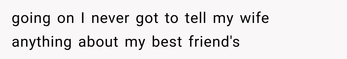 going on I never got to tell my wife anything about my best friend's