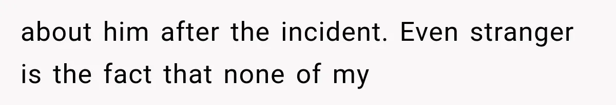 about him after the incident. Even stranger is the fact that none of my
