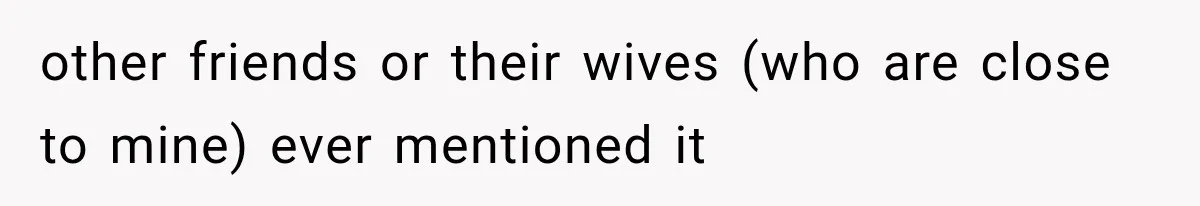 other friends or their wives (who are close to mine) ever mentioned it