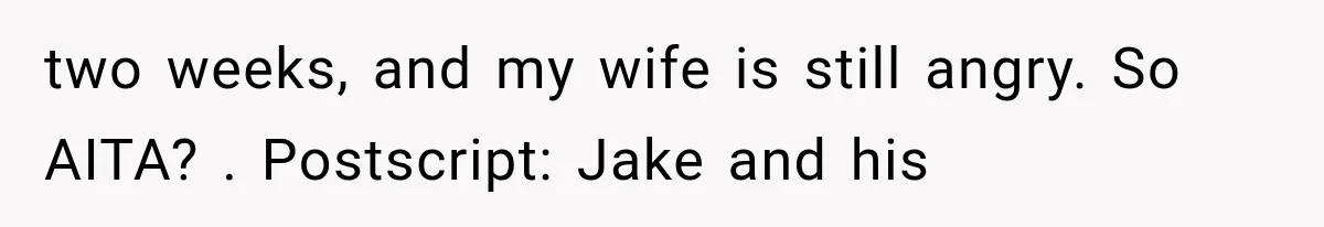 two weeks, and my wife is still angry. So AITA? . Postscript: Jake and his