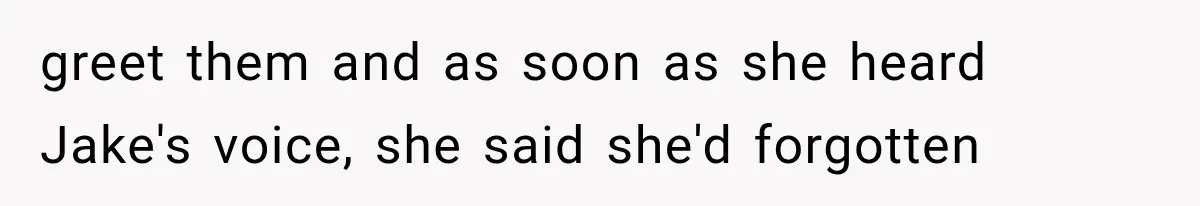 greet them and as soon as she heard Jake's voice, she said she'd forgotten