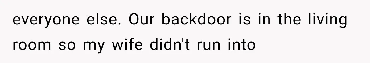 everyone else. Our backdoor is in the living room so my wife didn't run into