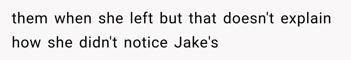 them when she left but that doesn't explain how she didn't notice Jake's