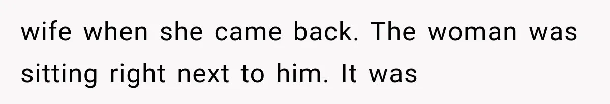 wife when she came back. The woman was sitting right next to him. It was
