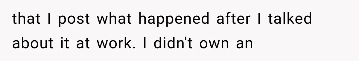 that I post what happened after I talked about it at work. I didn't own an
