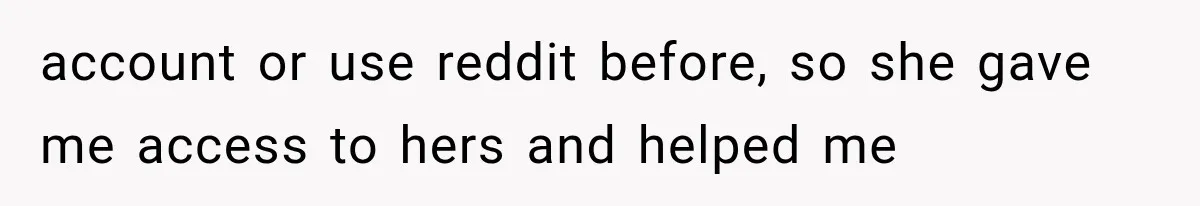 account or use reddit before, so she gave me access to hers and helped me
