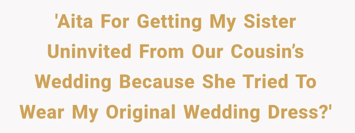 'AITA for getting my sister uninvited from our cousin’s wedding because she tried to wear my original wedding dress?'