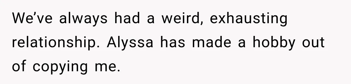 We’ve always had a weird, exhausting relationship. Alyssa has made a hobby out of copying me.