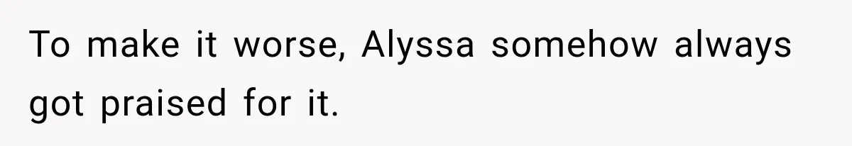 To make it worse, Alyssa somehow always got praised for it.