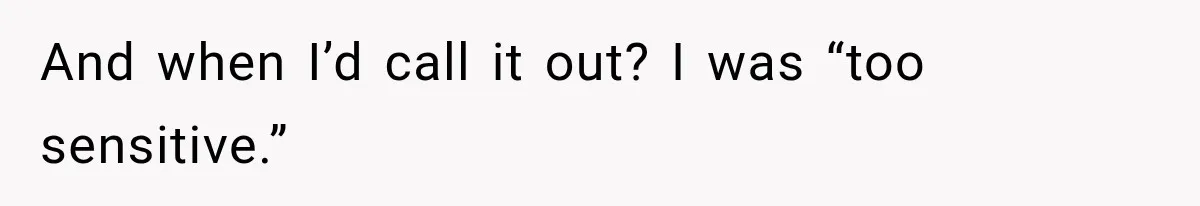 And when I’d call it out? I was “too sensitive.”