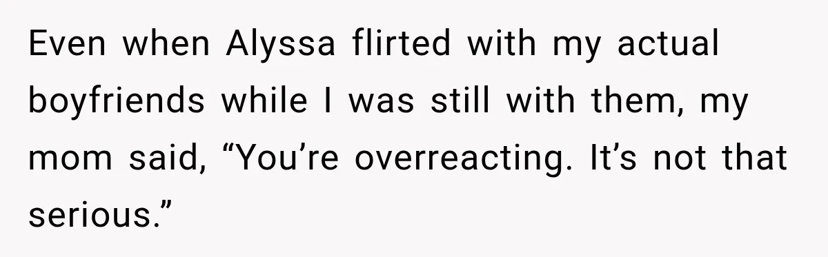 Even when Alyssa flirted with my actual boyfriends while I was still with them, my mom said, “You’re overreacting. It’s not that serious.”