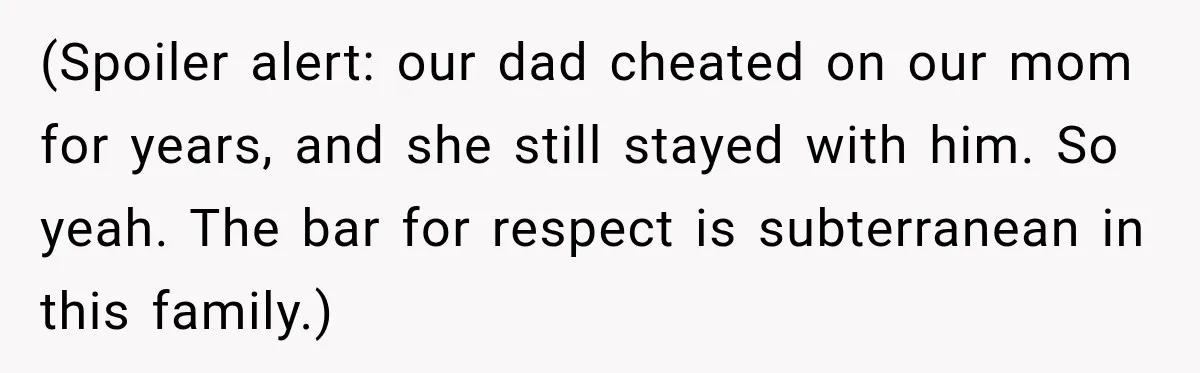 (Spoiler alert: our dad cheated on our mom for years, and she still stayed with him. So yeah. The bar for respect is subterranean in this family.)