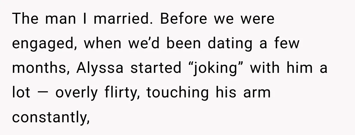 The man I married. Before we were engaged, when we’d been dating a few months, Alyssa started “joking” with him a lot — overly flirty, touching his arm constantly,
