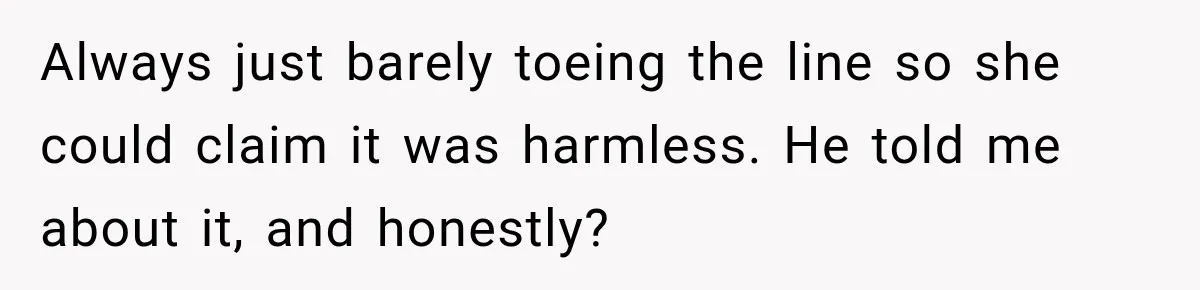 Always just barely toeing the line so she could claim it was harmless. He told me about it, and honestly?