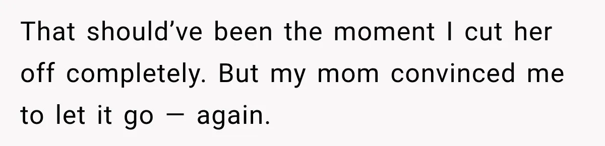 That should’ve been the moment I cut her off completely. But my mom convinced me to let it go — again.