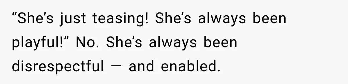 “She’s just teasing! She’s always been playful!” No. She’s always been disrespectful — and enabled.