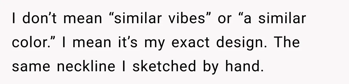 I don’t mean “similar vibes” or “a similar color.” I mean it’s my exact design. The same neckline I sketched by hand.