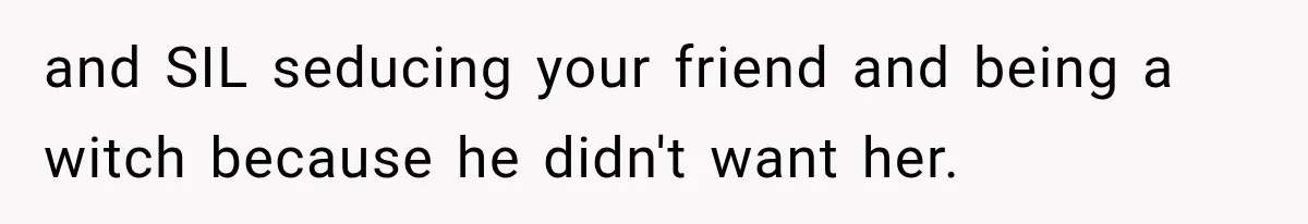 and SIL seducing your friend and being a witch because he didn't want her.