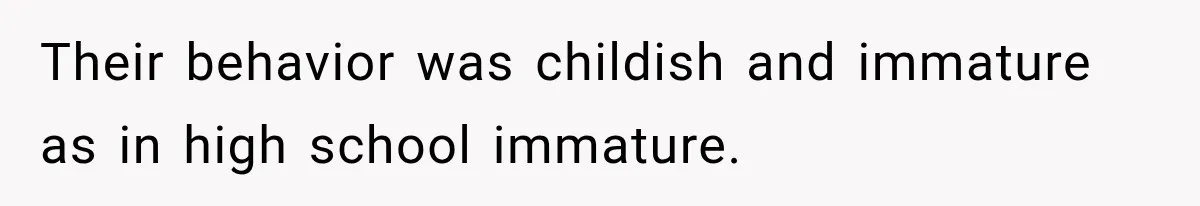 Their behavior was childish and immature as in high school immature.