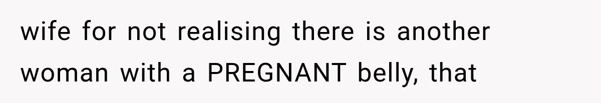 wife for not realising there is another woman with a PREGNANT belly, that