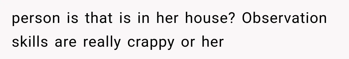person is that is in her house? Observation skills are really crappy or her