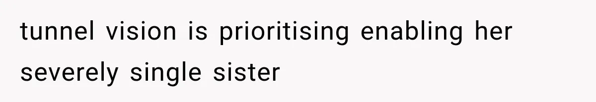 tunnel vision is prioritising enabling her severely single sister