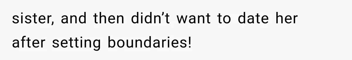 sister, and then didn’t want to date her after setting boundaries!