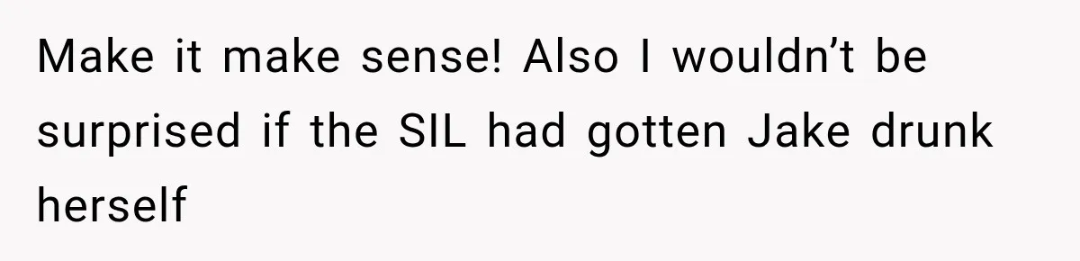 Make it make sense! Also I wouldn’t be surprised if the SIL had gotten Jake drunk herself