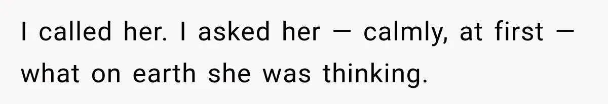 I called her. I asked her — calmly, at first — what on earth she was thinking.