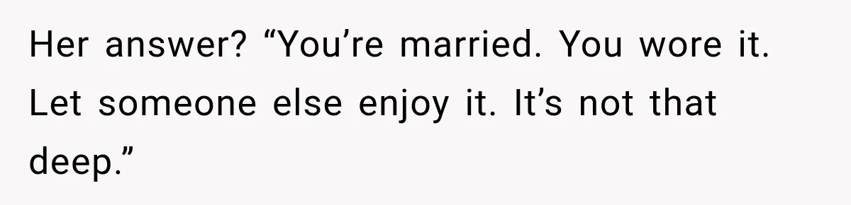 Her answer? “You’re married. You wore it. Let someone else enjoy it. It’s not that deep.”