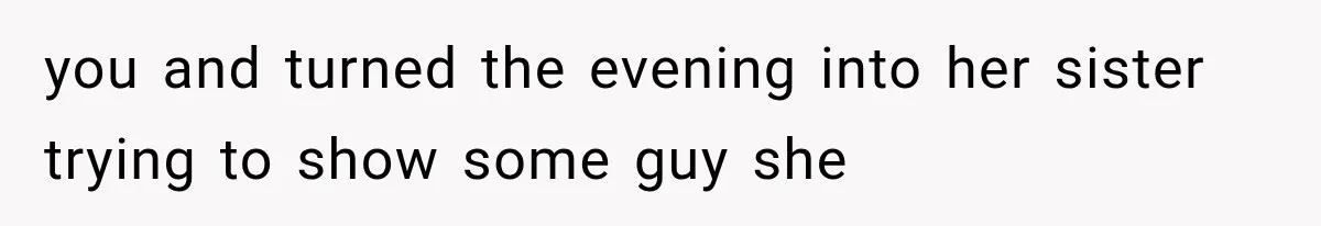 you and turned the evening into her sister trying to show some guy she