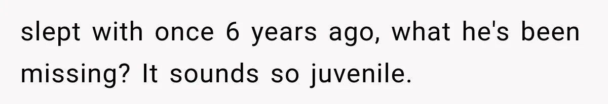 slept with once 6 years ago, what he's been missing? It sounds so juvenile.