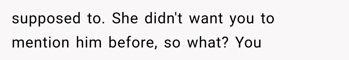 supposed to. She didn't want you to mention him before, so what? You
