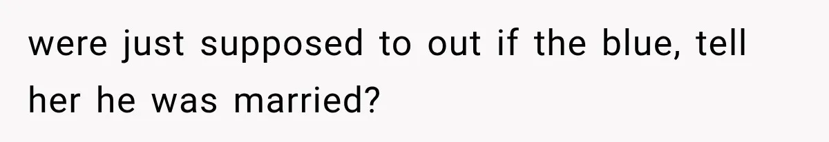 were just supposed to out if the blue, tell her he was married?