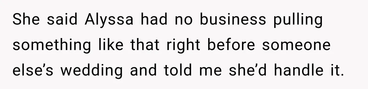 She said Alyssa had no business pulling something like that right before someone else’s wedding and told me she’d handle it.