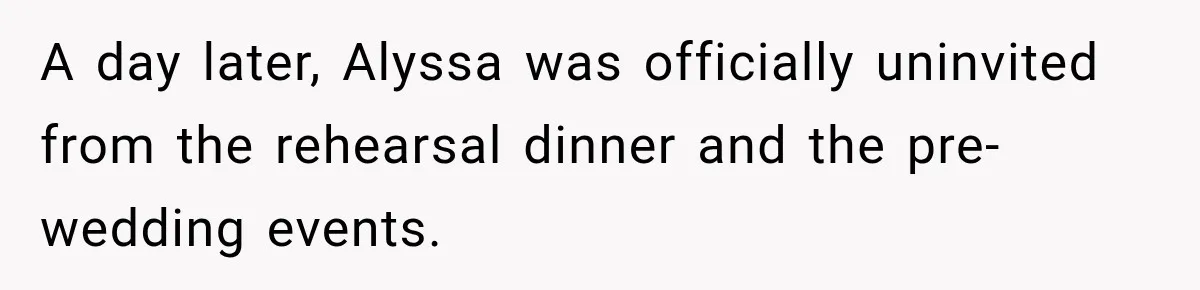 A day later, Alyssa was officially uninvited from the rehearsal dinner and the pre-wedding events.
