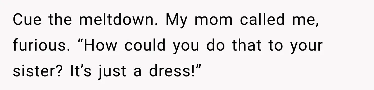 Cue the meltdown. My mom called me, furious. “How could you do that to your sister? It’s just a dress!”