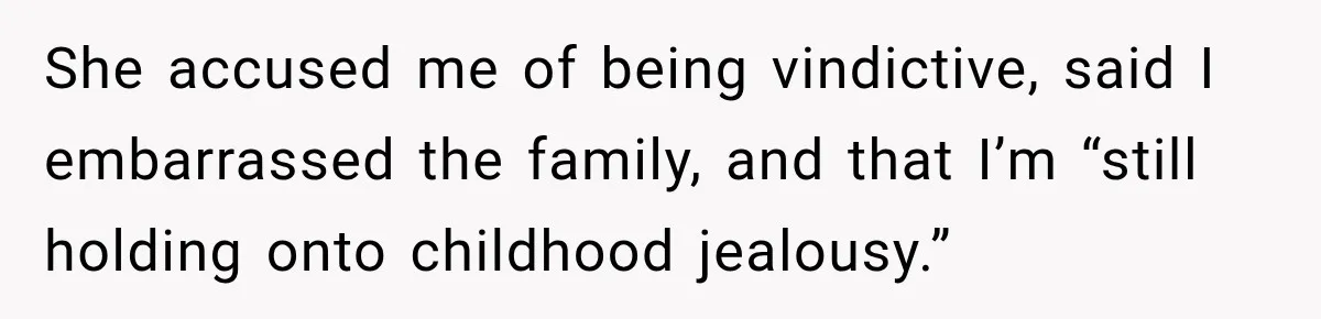 She accused me of being vindictive, said I embarrassed the family, and that I’m “still holding onto childhood jealousy.”