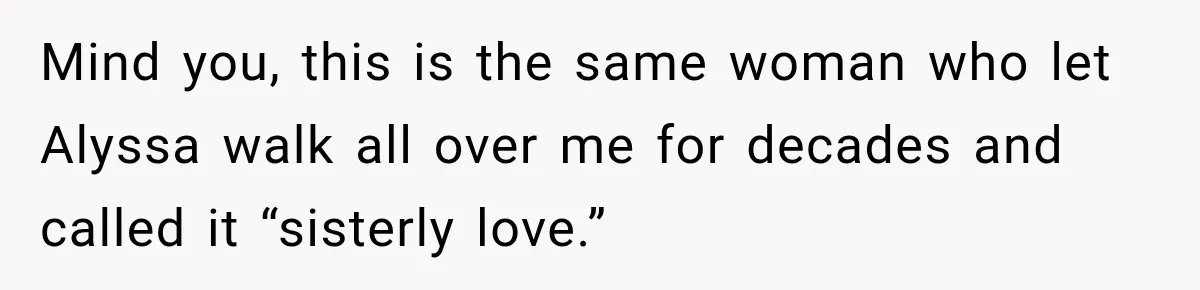 Mind you, this is the same woman who let Alyssa walk all over me for decades and called it “sisterly love.”