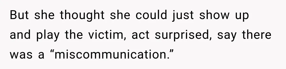 But she thought she could just show up and play the victim, act surprised, say there was a “miscommunication.”