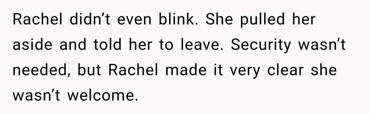 Rachel didn’t even blink. She pulled her aside and told her to leave. Security wasn’t needed, but Rachel made it very clear she wasn’t welcome.