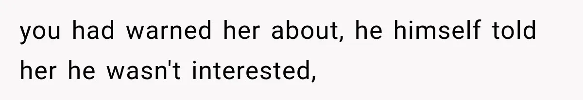 you had warned her about, he himself told her he wasn't interested,