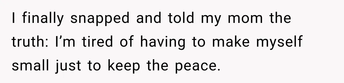 I finally snapped and told my mom the truth: I’m tired of having to make myself small just to keep the peace.