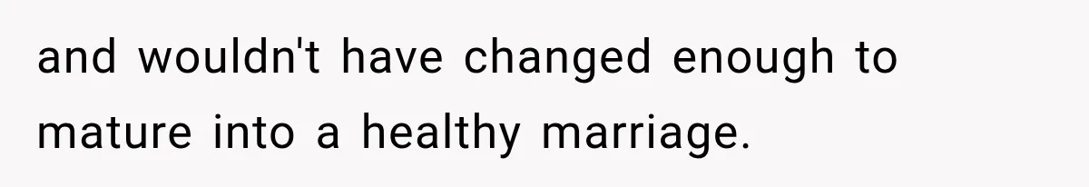and wouldn't have changed enough to mature into a healthy marriage.
