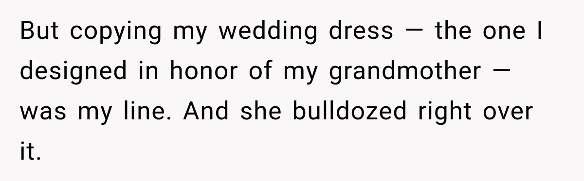 But copying my wedding dress — the one I designed in honor of my grandmother — was my line. And she bulldozed right over it.